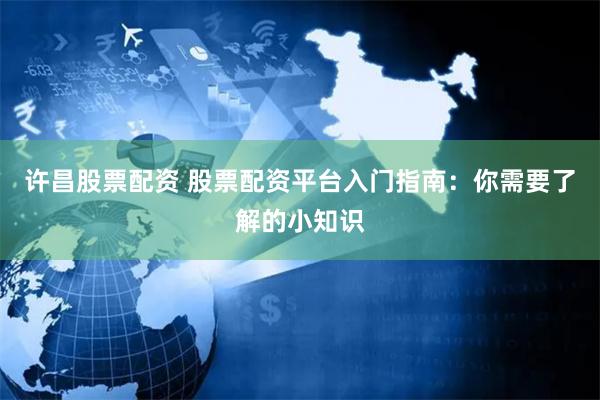 许昌股票配资 股票配资平台入门指南：你需要了解的小知识