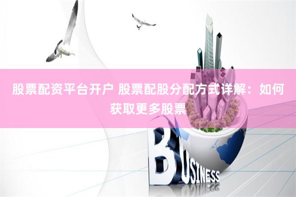 股票配资平台开户 股票配股分配方式详解：如何获取更多股票