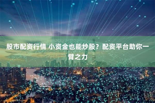 股市配资行情 小资金也能炒股？配资平台助你一臂之力