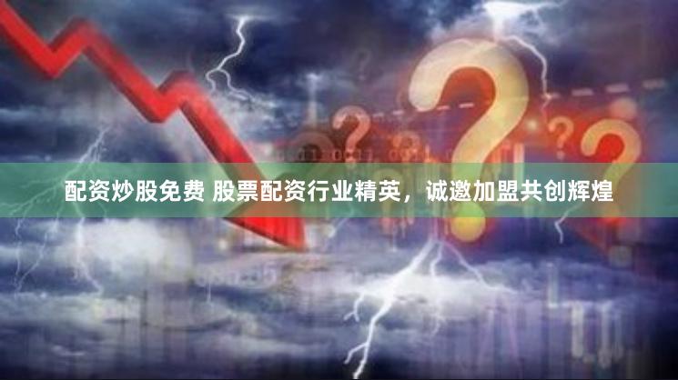 配资炒股免费 股票配资行业精英，诚邀加盟共创辉煌