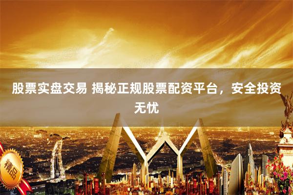 股票实盘交易 揭秘正规股票配资平台，安全投资无忧