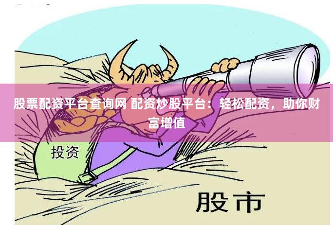 股票配资平台查询网 配资炒股平台：轻松配资，助你财富增值
