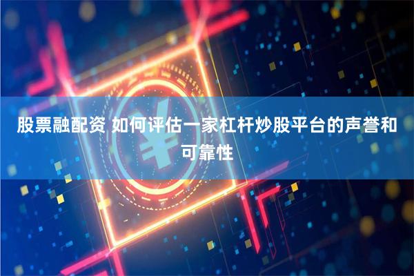 股票融配资 如何评估一家杠杆炒股平台的声誉和可靠性