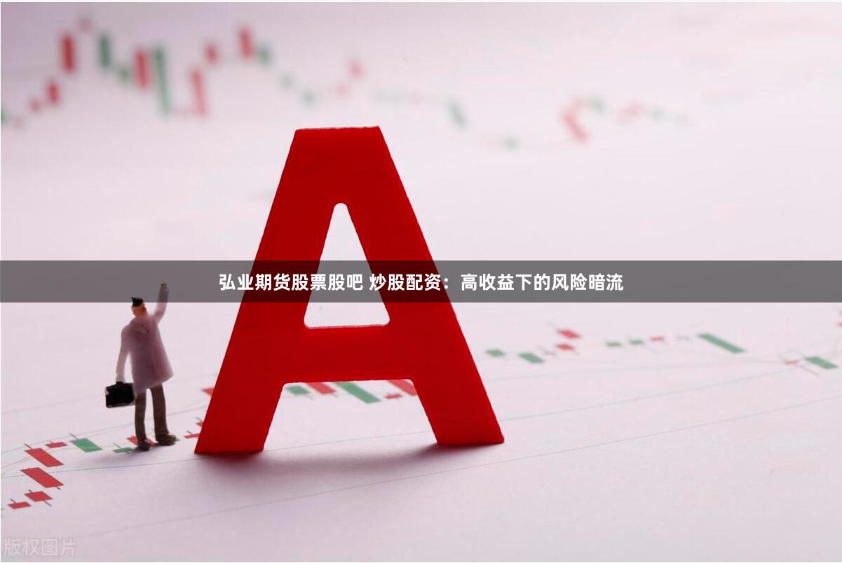 弘业期货股票股吧 炒股配资：高收益下的风险暗流