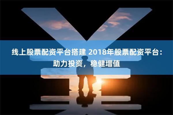 线上股票配资平台搭建 2018年股票配资平台：助力投资，稳健增值
