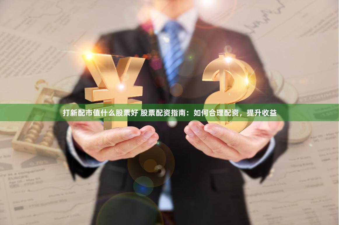 打新配市值什么股票好 股票配资指南：如何合理配资，提升收益