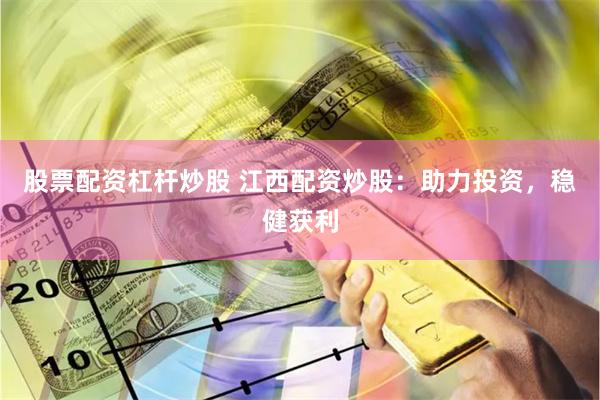股票配资杠杆炒股 江西配资炒股：助力投资，稳健获利