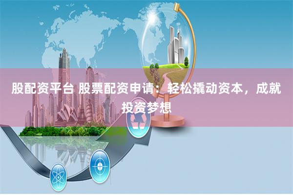 股配资平台 股票配资申请：轻松撬动资本，成就投资梦想
