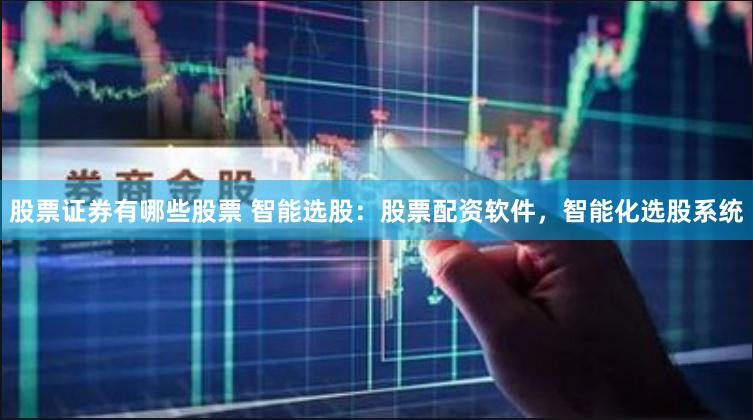 股票证券有哪些股票 智能选股：股票配资软件，智能化选股系统