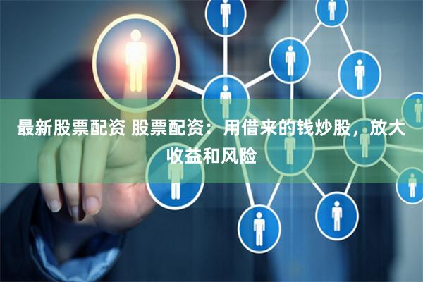 最新股票配资 股票配资：用借来的钱炒股，放大收益和风险