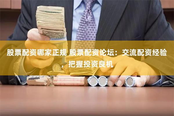 股票配资哪家正规 股票配资论坛：交流配资经验，把握投资良机