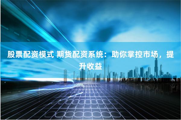 股票配资模式 期货配资系统：助你掌控市场，提升收益