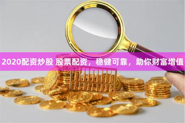 2020配资炒股 股票配资，稳健可靠，助你财富增值