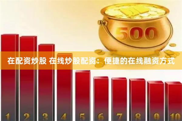 在配资炒股 在线炒股配资：便捷的在线融资方式