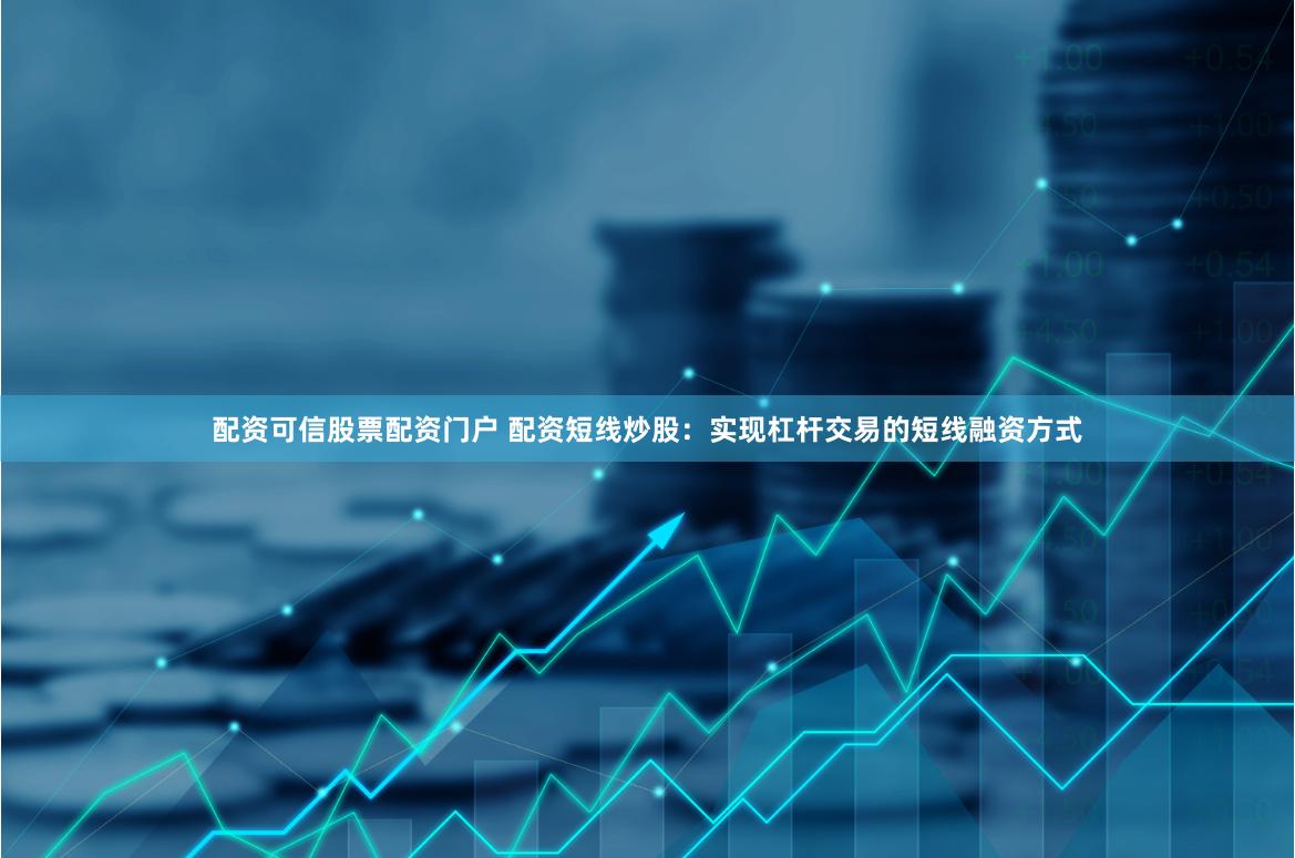 配资可信股票配资门户 配资短线炒股：实现杠杆交易的短线融资方式