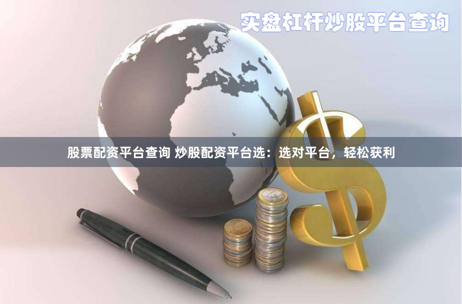 股票配资平台查询 炒股配资平台选：选对平台，轻松获利