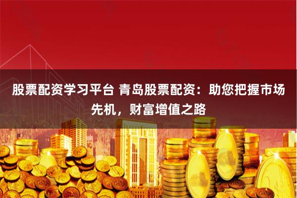 股票配资学习平台 青岛股票配资：助您把握市场先机，财富增值之路