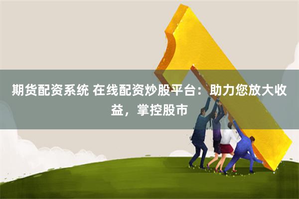 期货配资系统 在线配资炒股平台：助力您放大收益，掌控股市