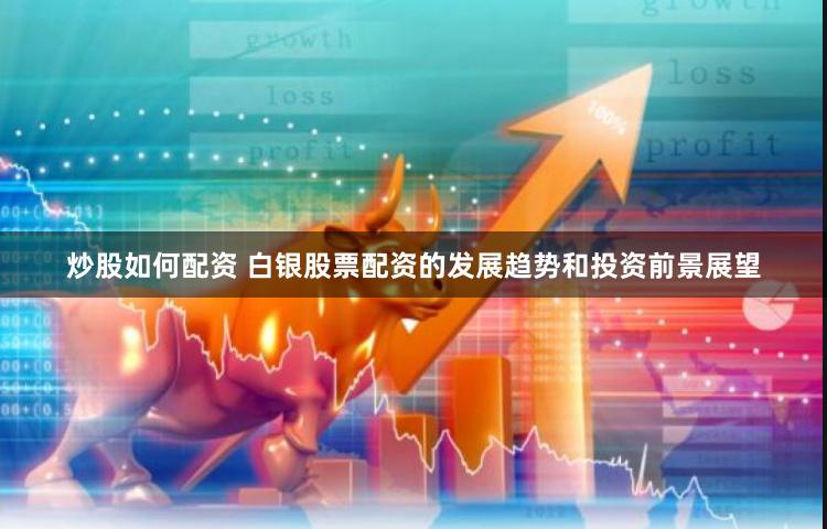 炒股如何配资 白银股票配资的发展趋势和投资前景展望