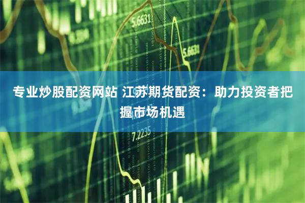 专业炒股配资网站 江苏期货配资：助力投资者把握市场机遇